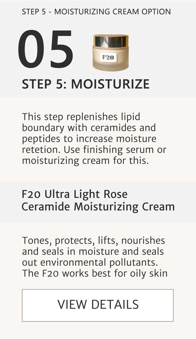 F2 Routine Steps - Step 5 Option 2 Moisturize to replenish lipid boundary and increase moisture retention with F20 Ultra Light Rose Rejuvenation Cream with also tones, lifts and nourishes. This step replenishes lipid boundary with ceramides and peptides to increase moisture retention. Use this moisturizing cream or use the previous option of the F10 finishing serum. Both achieve the same result. Click here for F20.