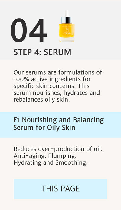 F1 Routine Steps - Step 4 Apply F1 Nourishing and Balancing Serum for oily skin to reduce over-production of oil, significantly help with anti-aging and to plump and smooth. - this is the page we are on already.