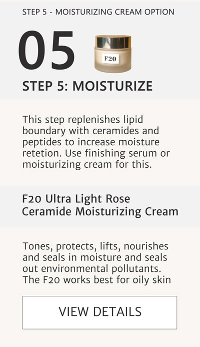 F2 Routine Steps - Step 5 Option 2 Moisturize to replenish lipid boundary and increase moisture retention with F20 Ultra Light Rose Rejuvenation Cream with also tones, lifts and nourishes. This step replenishes lipid boundary with ceramides and peptides to increase moisture retention. Use this moisturizing cream or use the previous option of the F10 finishing serum. Both achieve the same result. Click here for F20. 